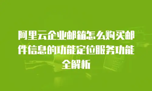 阿里云企业邮箱怎么购买邮件信息的功能定位服务功能全解析
