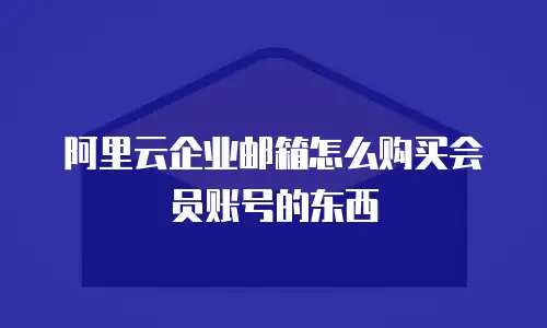 阿里云企业邮箱怎么购买会员账号的东西