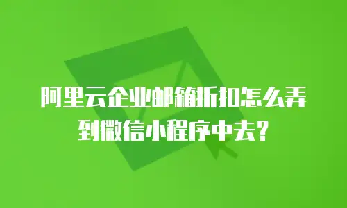 阿里云企业邮箱折扣怎么弄到微信小程序中去？
