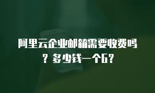 阿里云企业邮箱需要收费吗？多少钱一个G？