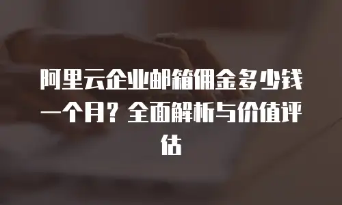 阿里云企业邮箱佣金多少钱一个月？全面解析与价值评估