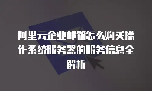 阿里云企业邮箱怎么购买操作系统服务器的服务信息全解析