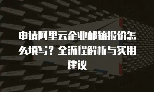 申请阿里云企业邮箱报价怎么填写?全流程解析与实用建议