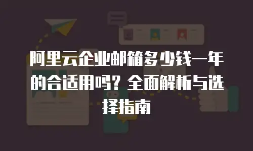 阿里云企业邮箱多少钱一年的合适用吗?全面解析与选择指南