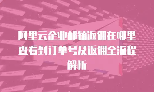 阿里云企业邮箱返佣在哪里查看到订单号及返佣全流程解析