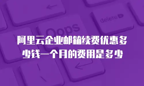 阿里云企业邮箱续费优惠多少钱一个月的费用是多少