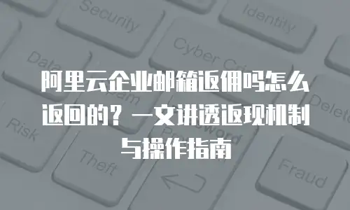 阿里云企业邮箱返佣吗怎么返回的？一文讲透返现机制与操作指南