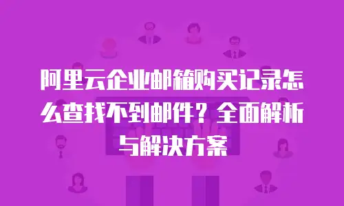 阿里云企业邮箱购买记录怎么查找不到邮件？全面解析与解决方案