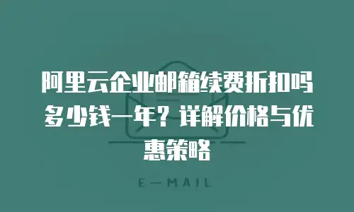 阿里云企业邮箱续费折扣吗多少钱一年？详解价格与优惠策略