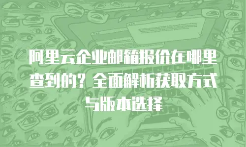 阿里云企业邮箱报价在哪里查到的？全面解析获取方式与版本选择