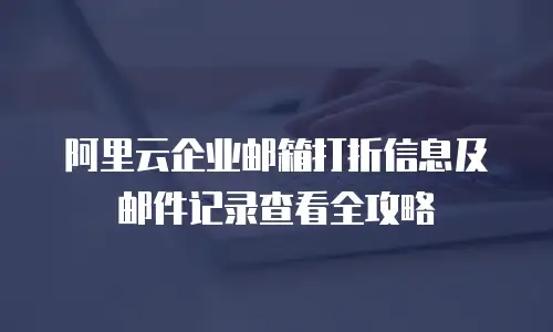 阿里云企业邮箱打折信息及邮件记录查看全攻略