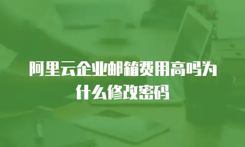 阿里云企业邮箱费用高吗为什么修改密码