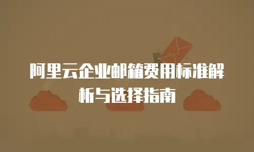 阿里云企业邮箱费用标准解析与选择指南