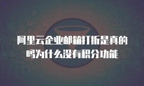 阿里云企业邮箱打折是真的吗为什么没有积分功能