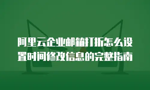 阿里云企业邮箱打折怎么设置时间修改信息的完整指南