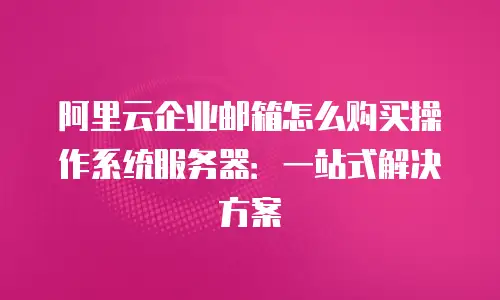 阿里云企业邮箱怎么购买操作系统服务器：一站式解决方案