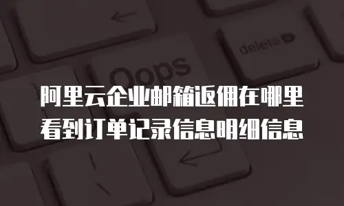阿里云企业邮箱返佣在哪里看到订单记录信息明细信息