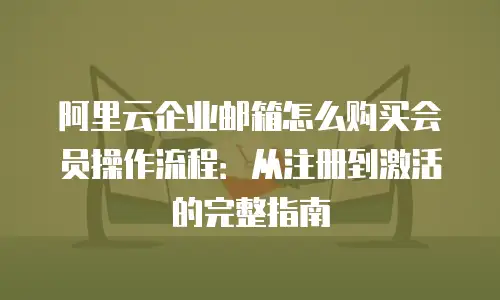 阿里云企业邮箱怎么购买会员操作流程：从注册到激活的完整指南