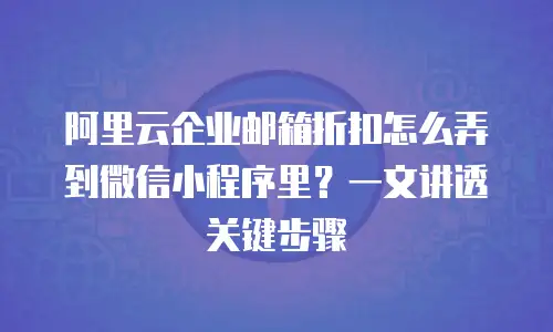 阿里云企业邮箱折扣怎么弄到微信小程序里?一文讲透关键步骤