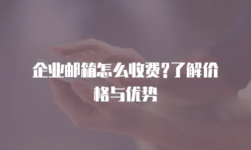  企业邮箱怎么收费?了解价格与优势