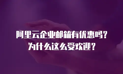 阿里云企业邮箱有优惠吗？为什么这么受欢迎？
