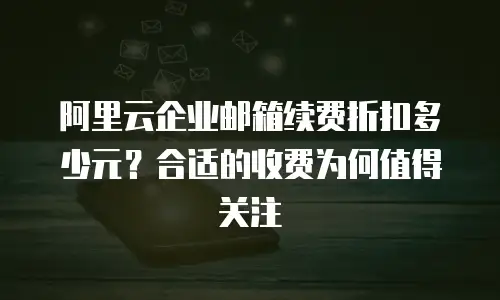 阿里云企业邮箱续费折扣多少元？合适的收费为何值得关注
