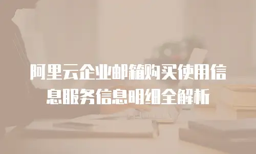 阿里云企业邮箱购买使用信息服务信息明细全解析
