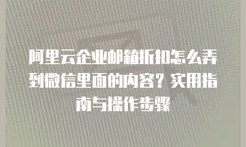阿里云企业邮箱折扣怎么弄到微信里面的内容?实用指南与操作步骤