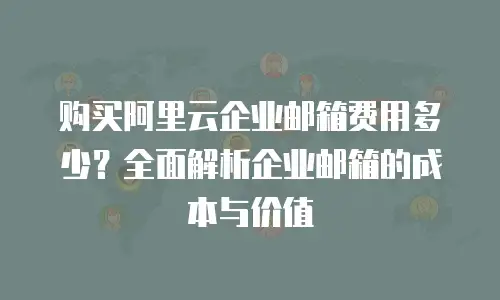 购买阿里云企业邮箱费用多少？全面解析企业邮箱的成本与价值