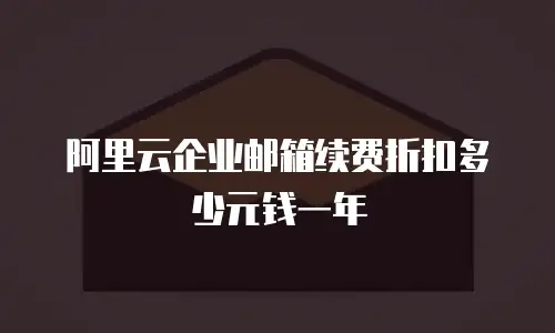 阿里云企业邮箱续费折扣多少元钱一年