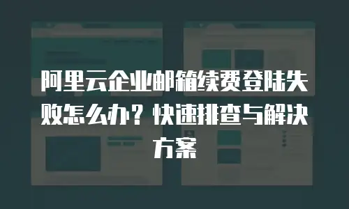阿里云企业邮箱续费登陆失败怎么办？快速排查与解决方案