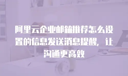 阿里云企业邮箱推荐怎么设置的信息发送消息提醒，让沟通更高效