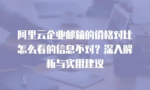 阿里云企业邮箱的价格对比怎么看的信息不对？深入解析与实用建议