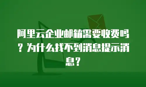 阿里云企业邮箱需要收费吗？为什么找不到消息提示消息？