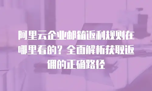 阿里云企业邮箱返利规则在哪里看的？全面解析获取返佣的正确路径