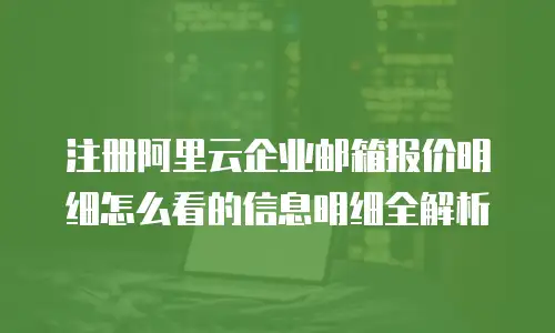 注册阿里云企业邮箱报价明细怎么看的信息明细全解析