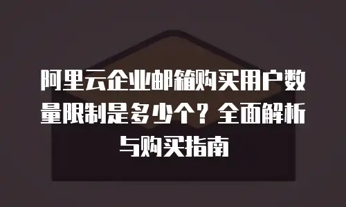 阿里云企业邮箱购买用户数量限制是多少个？全面解析与购买指南