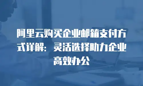 阿里云购买企业邮箱支付方式详解：灵活选择助力企业高效办公