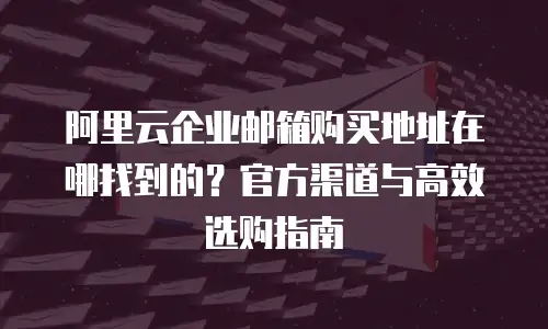 阿里云企业邮箱购买地址在哪找到的？官方渠道与高效选购指南