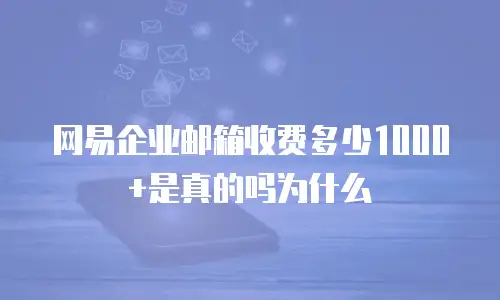 网易企业邮箱收费多少1000+是真的吗为什么