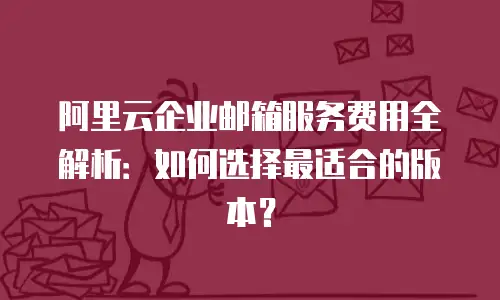 阿里云企业邮箱服务费用全解析：如何选择最适合的版本？