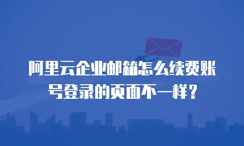 阿里云企业邮箱怎么续费账号登录的页面不一样？