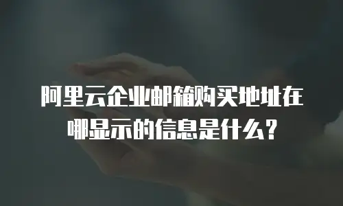 阿里云企业邮箱购买地址在哪显示的信息是什么？