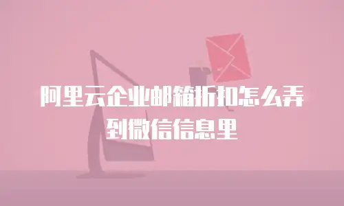 阿里云企业邮箱折扣怎么弄到微信信息里