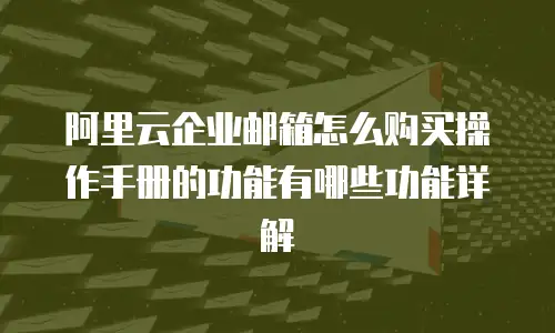 阿里云企业邮箱怎么购买操作手册的功能有哪些功能详解