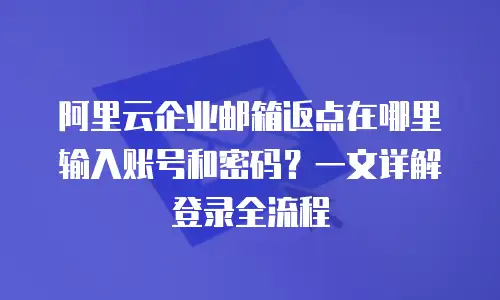 阿里云企业邮箱返点在哪里输入账号和密码？一文详解登录全流程