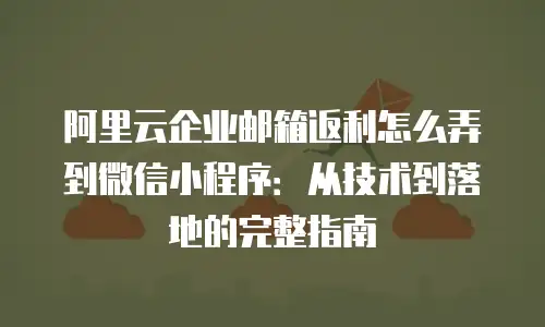 阿里云企业邮箱返利怎么弄到微信小程序:从技术到落地的完整指南