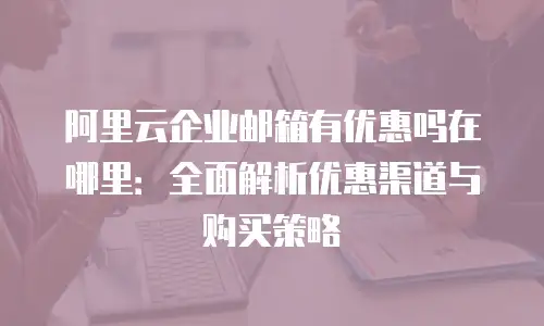 阿里云企业邮箱有优惠吗在哪里：全面解析优惠渠道与购买策略
