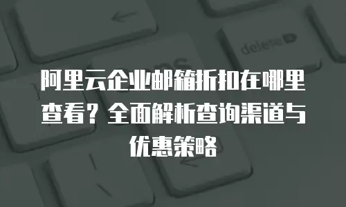 阿里云企业邮箱折扣在哪里查看？全面解析查询渠道与优惠策略