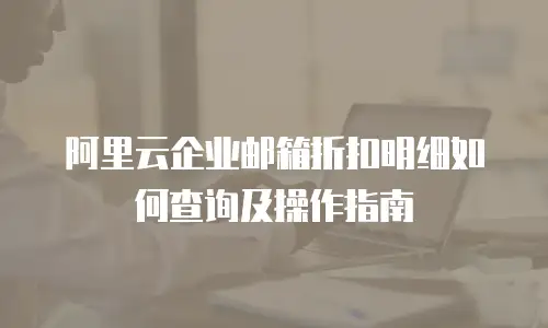 阿里云企业邮箱折扣明细如何查询及操作指南